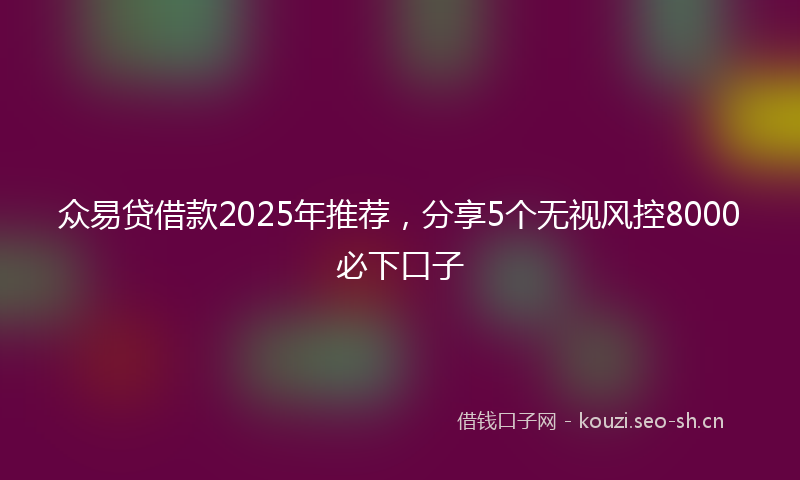 众易贷借款2025年推荐，分享5个无视风控8000必下口子