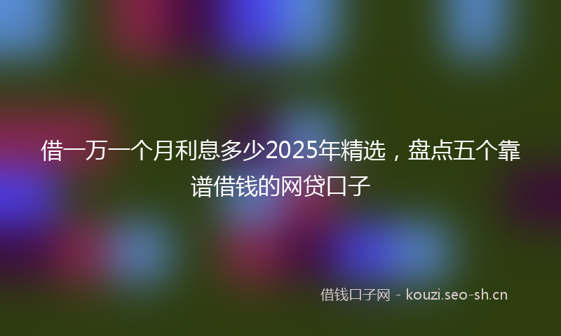 借一万一个月利息多少2025年精选,盘点五个靠谱借钱的网贷口子