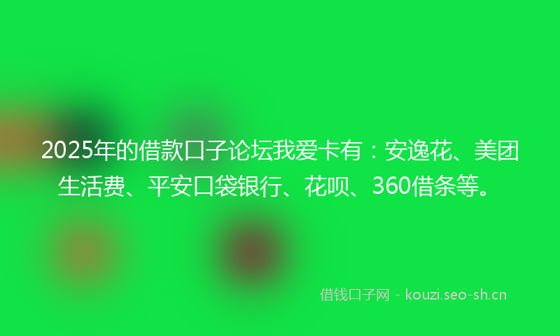 2025年的借款口子论坛我爱卡有：安逸花、美团生活费、平安口袋银行、花呗、360借条等。