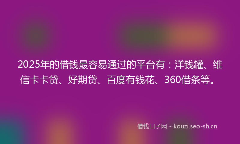2025年的借钱最容易通过的平台有：洋钱罐、维信卡卡贷、好期贷、百度有钱花、360借条等。