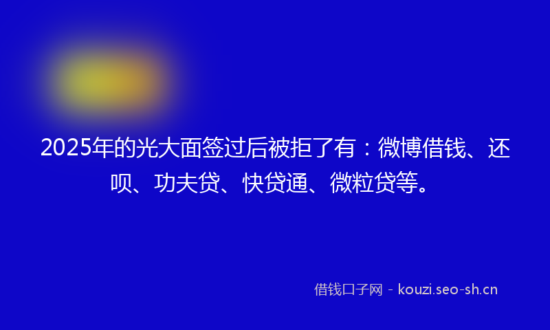 2025年的光大面签过后被拒了有：微博借钱、还呗、功夫贷、快贷通、微粒贷等。