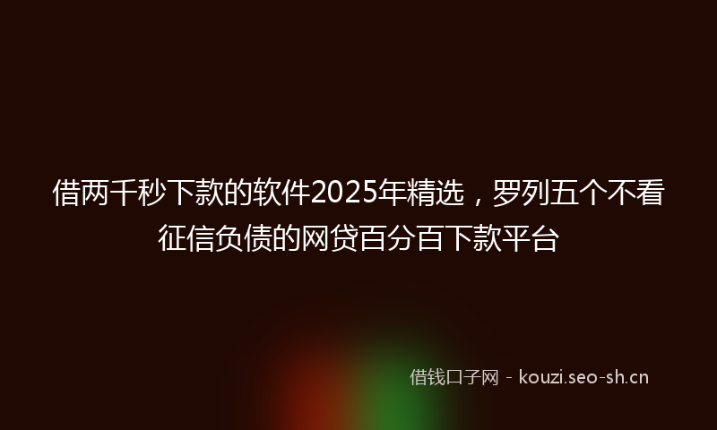 借两千秒下款的软件2025年精选，罗列五个不看征信负债的网贷百分百下款平台