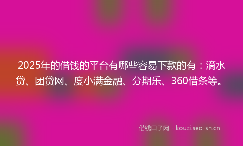 2025年的借钱的平台有哪些容易下款的有:滴水贷、团贷网、度小满金融、分期乐、360借条等。