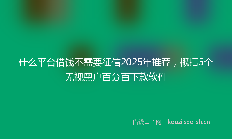 什么平台借钱不需要征信2025年推荐，概括5个无视黑户百分百下款软件