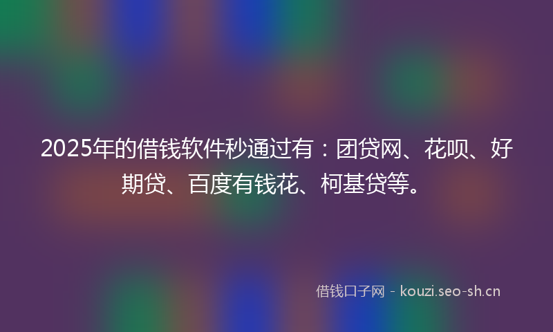 2025年的借钱软件秒通过有：团贷网、花呗、好期贷、百度有钱花、柯基贷等。