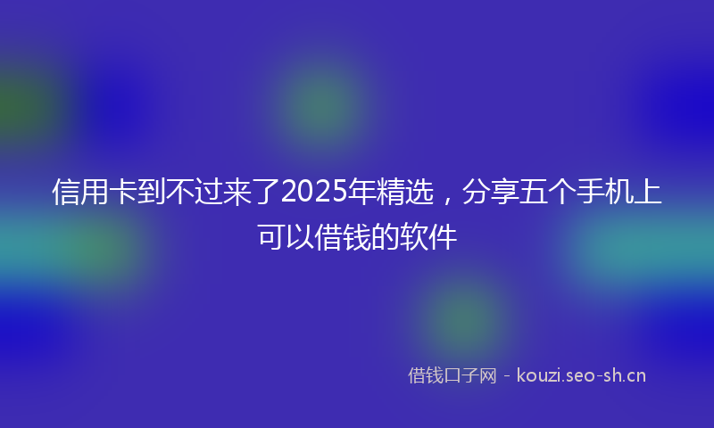 信用卡到不过来了2025年精选，分享五个手机上可以借钱的软件