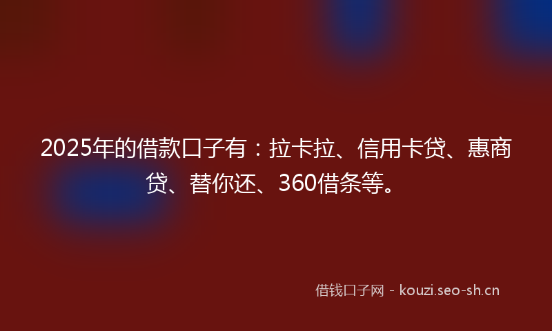 2025年的借款口子有：拉卡拉、信用卡贷、惠商贷、替你还、360借条等。