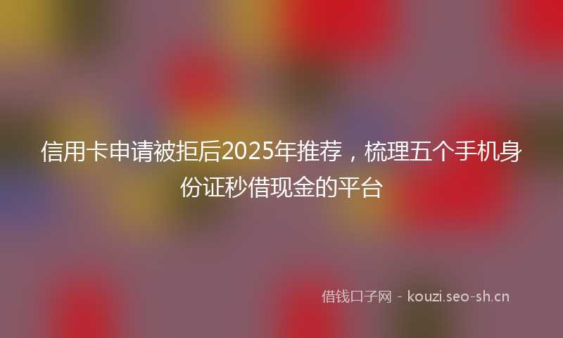 信用卡申请被拒后2025年推荐，梳理五个手机身份证秒借现金的平台