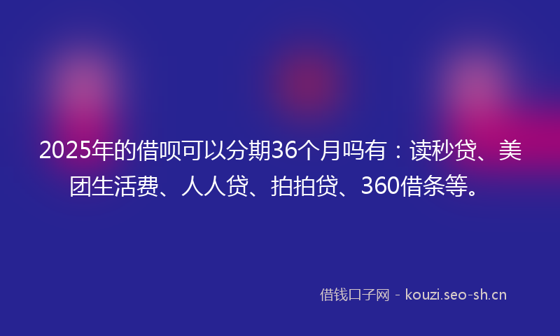 2025年的借呗可以分期36个月吗有：读秒贷、美团生活费、人人贷、拍拍贷、360借条等。