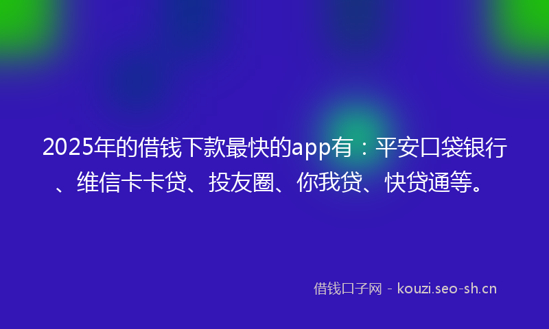 2025年的借钱下款最快的app有：平安口袋银行、维信卡卡贷、投友圈、你我贷、快贷通等。