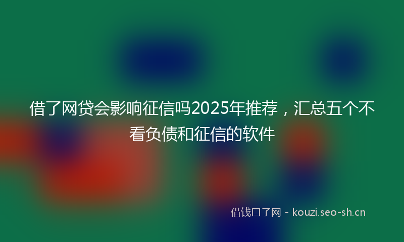 借了网贷会影响征信吗2025年推荐，汇总五个不看负债和征信的软件