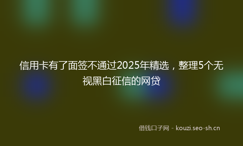 信用卡有了面签不通过2025年精选，整理5个无视黑白征信的网贷