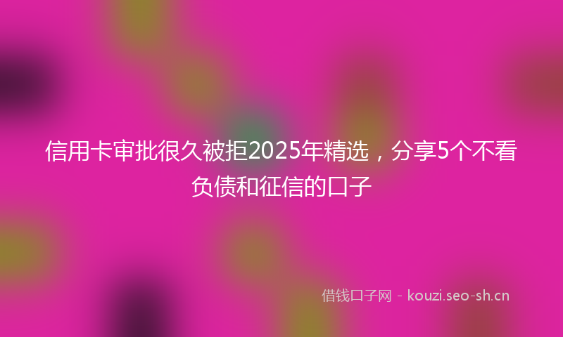 信用卡审批很久被拒2025年精选，分享5个不看负债和征信的口子