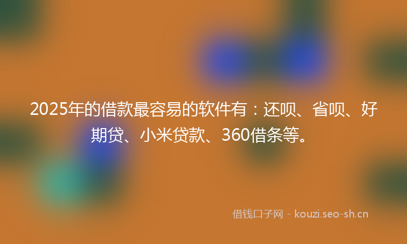 2025年的借款最容易的软件有：还呗、省呗、好期贷、小米贷款、360借条等。