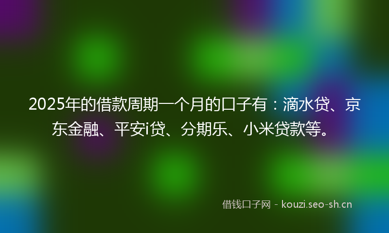 2025年的借款周期一个月的口子有：滴水贷、京东金融、平安i贷、分期乐、小米贷款等。