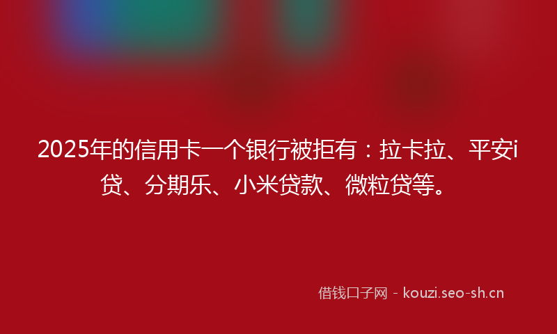 2025年的信用卡一个银行被拒有:拉卡拉、平安i贷、分期乐、小米贷款、微粒贷等。