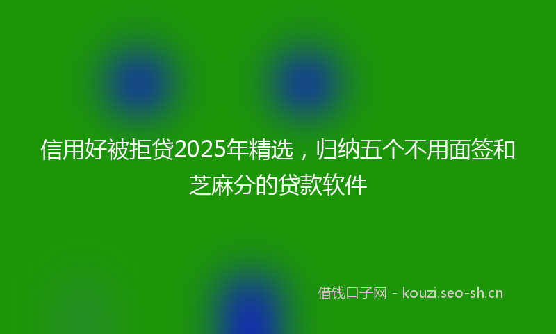 信用好被拒贷2025年精选，归纳五个不用面签和芝麻分的贷款软件