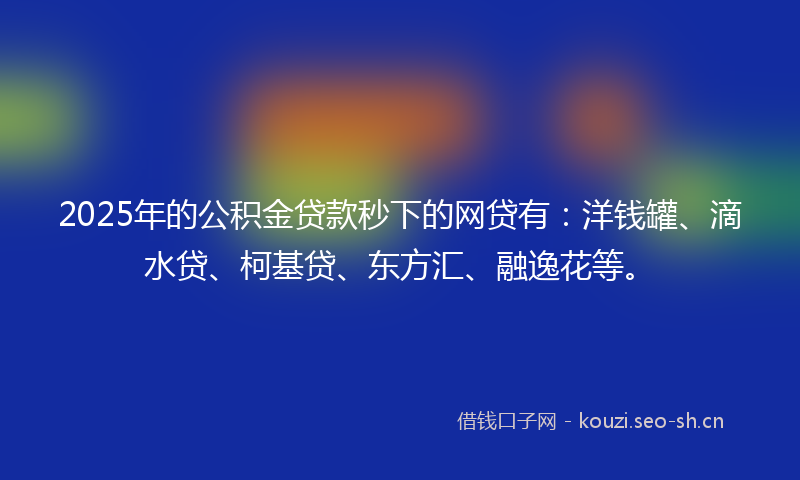 2025年的公积金贷款秒下的网贷有：洋钱罐、滴水贷、柯基贷、东方汇、融逸花等。
