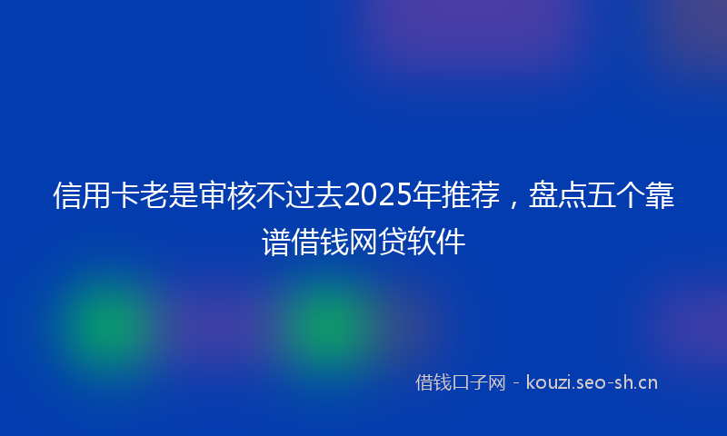 信用卡老是审核不过去2025年推荐，盘点五个靠谱借钱网贷软件