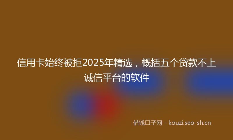 信用卡始终被拒2025年精选，概括五个贷款不上诚信平台的软件