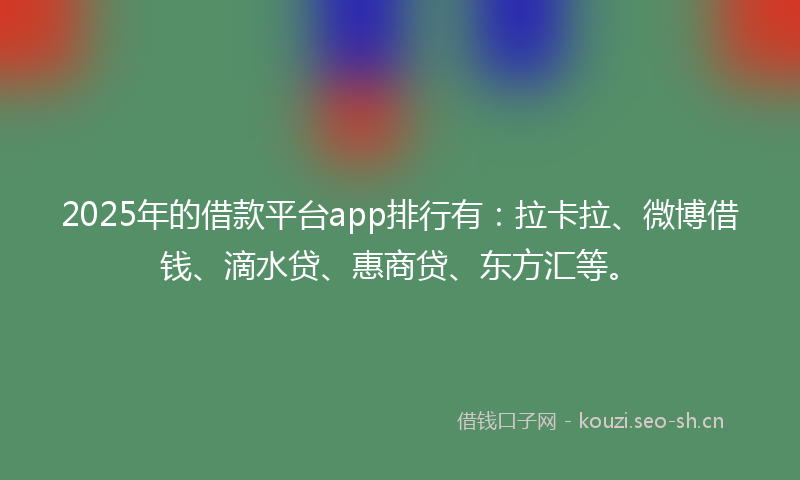 2025年的借款平台app排行有：拉卡拉、微博借钱、滴水贷、惠商贷、东方汇等。