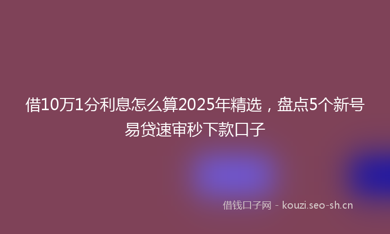借10万1分利息怎么算2025年精选，盘点5个新号易贷速审秒下款口子