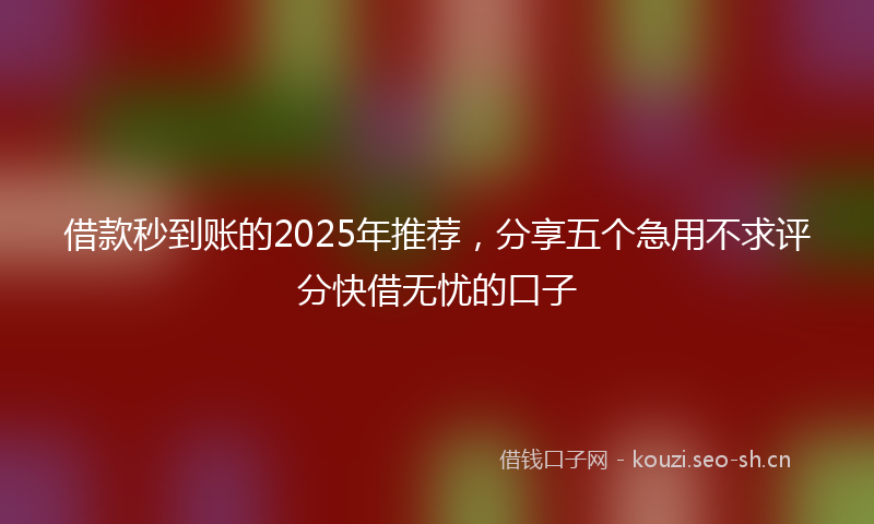 借款秒到账的2025年推荐，分享五个急用不求评分快借无忧的口子