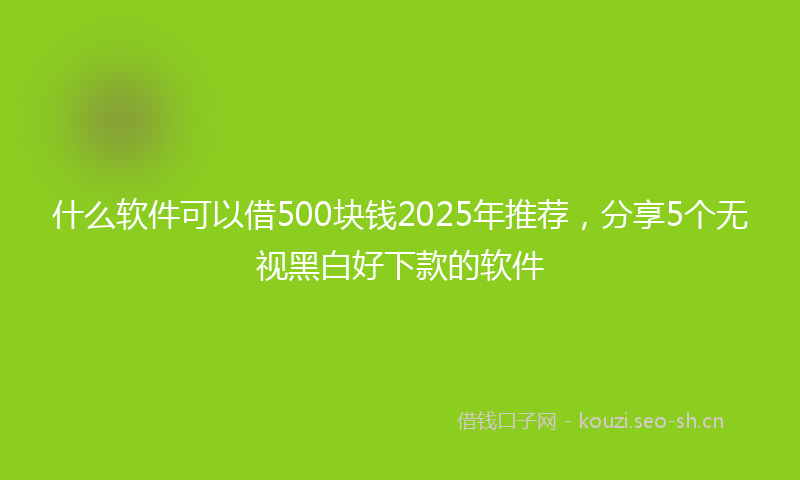 什么软件可以借500块钱2025年推荐，分享5个无视黑白好下款的软件