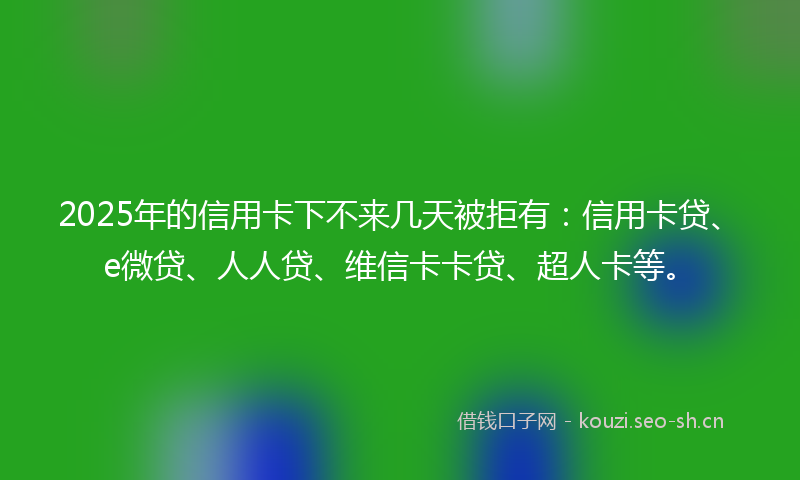 2025年的信用卡下不来几天被拒有：信用卡贷、e微贷、人人贷、维信卡卡贷、超人卡等。