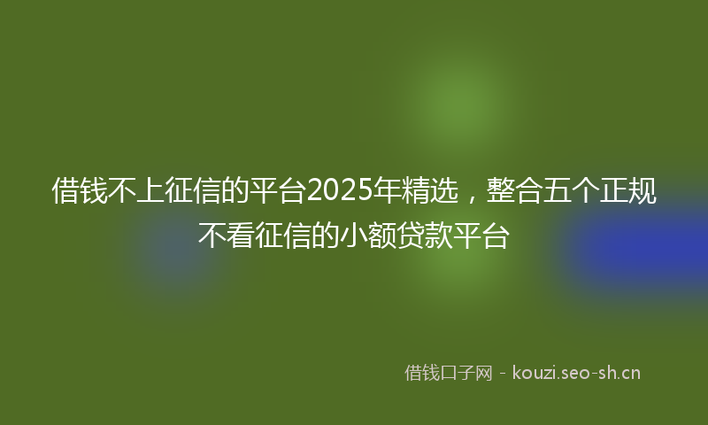 借钱不上征信的平台2025年精选，整合五个正规不看征信的小额贷款平台