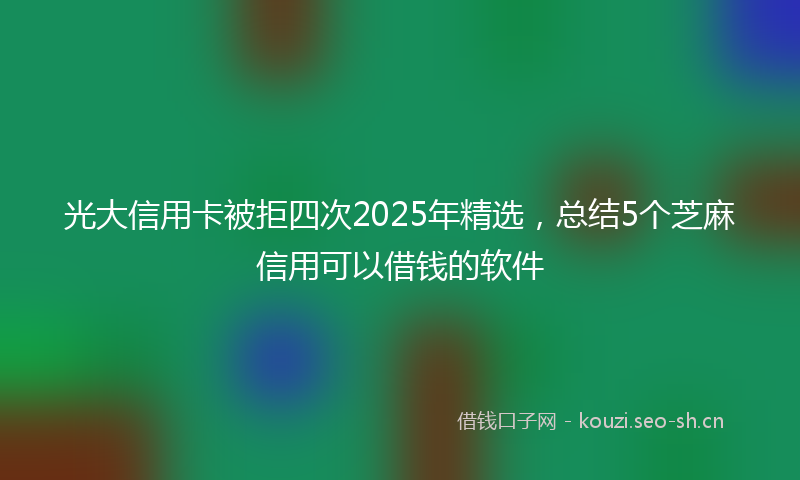 光大信用卡被拒四次2025年精选，总结5个芝麻信用可以借钱的软件