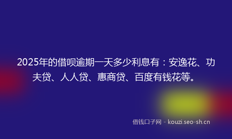 2025年的借呗逾期一天多少利息有：安逸花、功夫贷、人人贷、惠商贷、百度有钱花等。