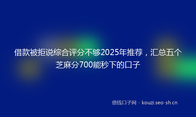 借款被拒说综合评分不够2025年推荐，汇总五个芝麻分700能秒下的口子