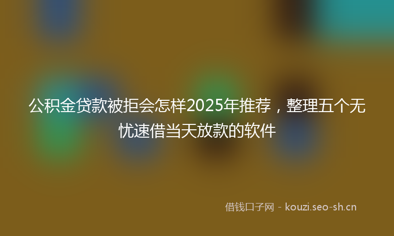 公积金贷款被拒会怎样2025年推荐，整理五个无忧速借当天放款的软件