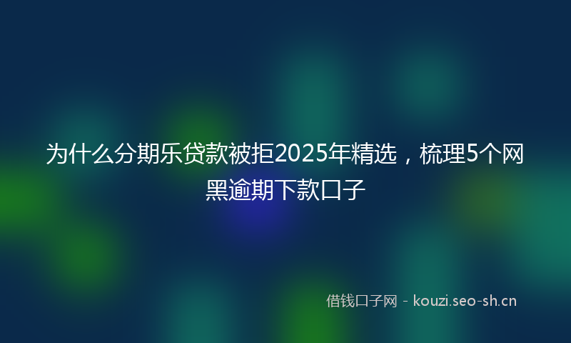 为什么分期乐贷款被拒2025年精选，梳理5个网黑逾期下款口子