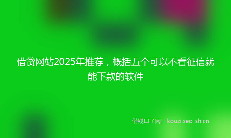 借贷网站2025年推荐，概括五个可以不看征信就能下款的软件