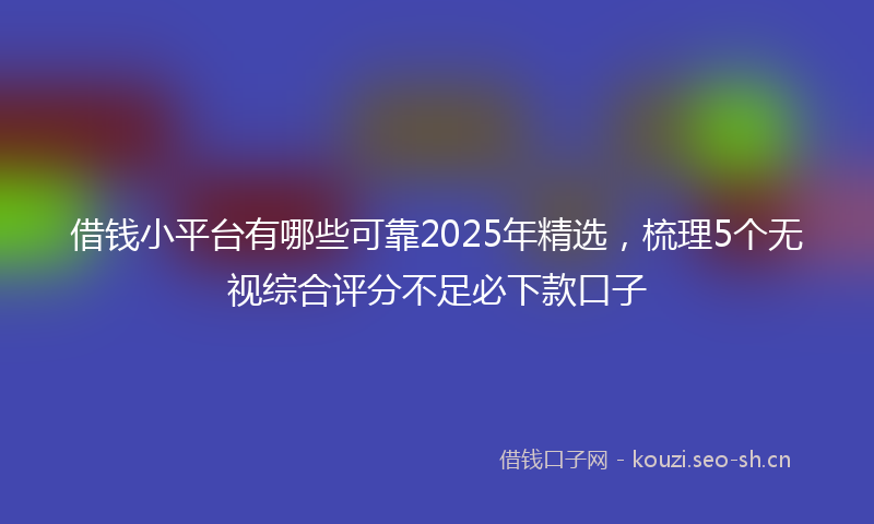 借钱小平台有哪些可靠2025年精选，梳理5个无视综合评分不足必下款口子