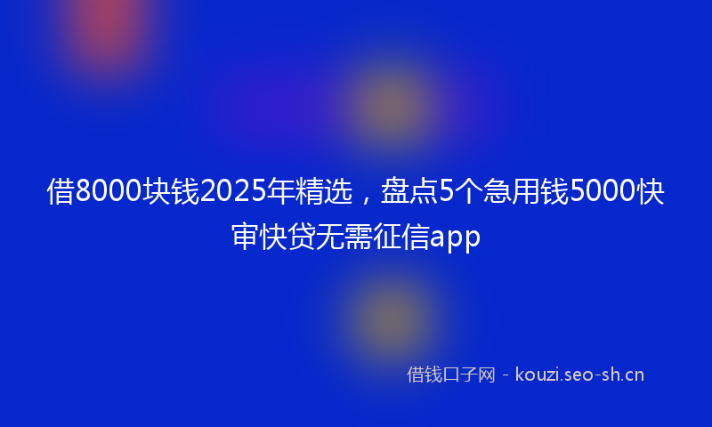 借8000块钱2025年精选，盘点5个急用钱5000快审快贷无需征信app