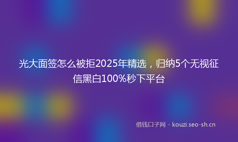 光大面签怎么被拒2025年精选，归纳5个无视征信黑白100%秒下平台