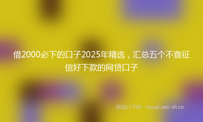 借2000必下的口子2025年精选，汇总五个不查征信好下款的网贷口子