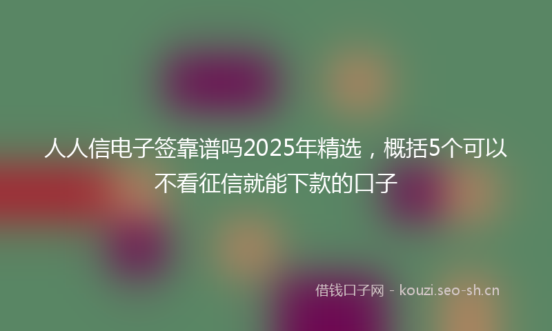 人人信电子签靠谱吗2025年精选，概括5个可以不看征信就能下款的口子