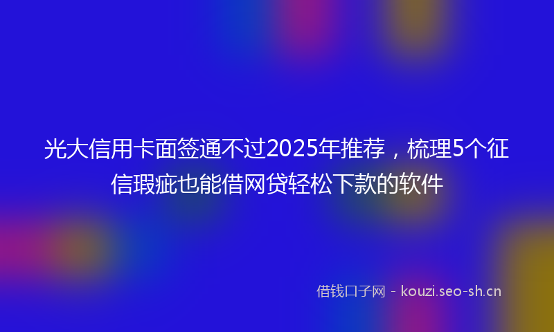 光大信用卡面签通不过2025年推荐，梳理5个征信瑕疵也能借网贷轻松下款的软件