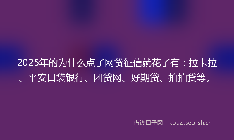 2025年的为什么点了网贷征信就花了有：拉卡拉、平安口袋银行、团贷网、好期贷、拍拍贷等。