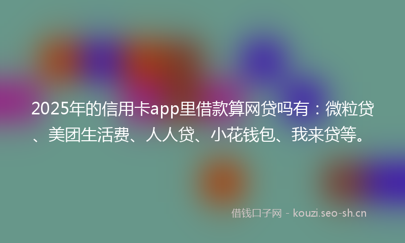 2025年的信用卡app里借款算网贷吗有：微粒贷、美团生活费、人人贷、小花钱包、我来贷等。