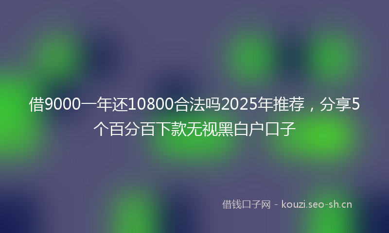 借9000一年还10800合法吗2025年推荐，分享5个百分百下款无视黑白户口子