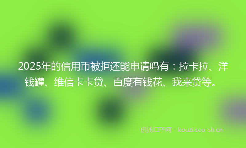 2025年的信用币被拒还能申请吗有：拉卡拉、洋钱罐、维信卡卡贷、百度有钱花、我来贷等。