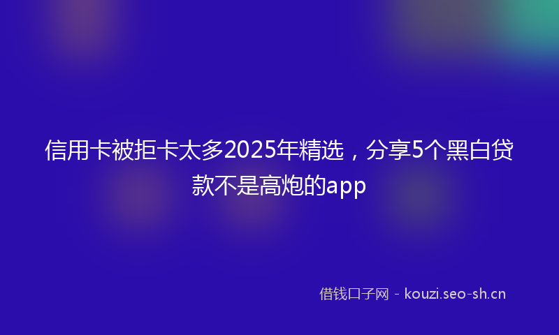 信用卡被拒卡太多2025年精选,分享5个黑白贷款不是高炮的app
