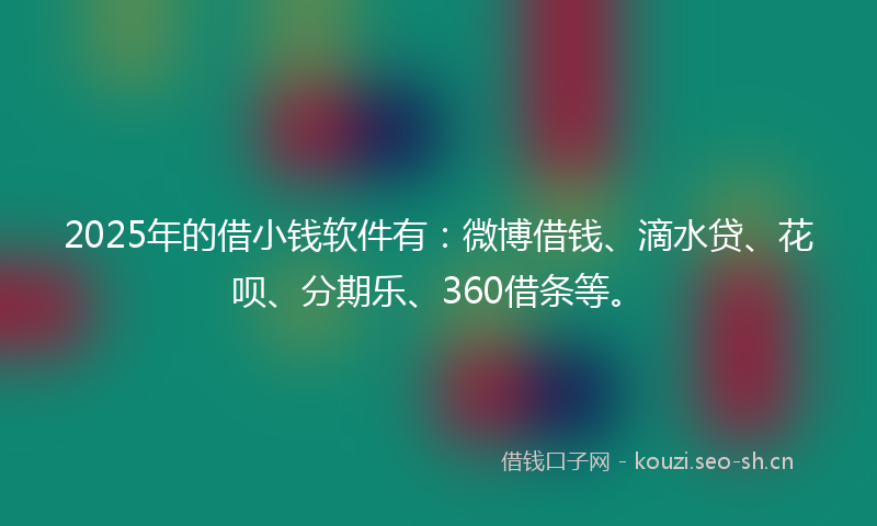2025年的借小钱软件有：微博借钱、滴水贷、花呗、分期乐、360借条等。