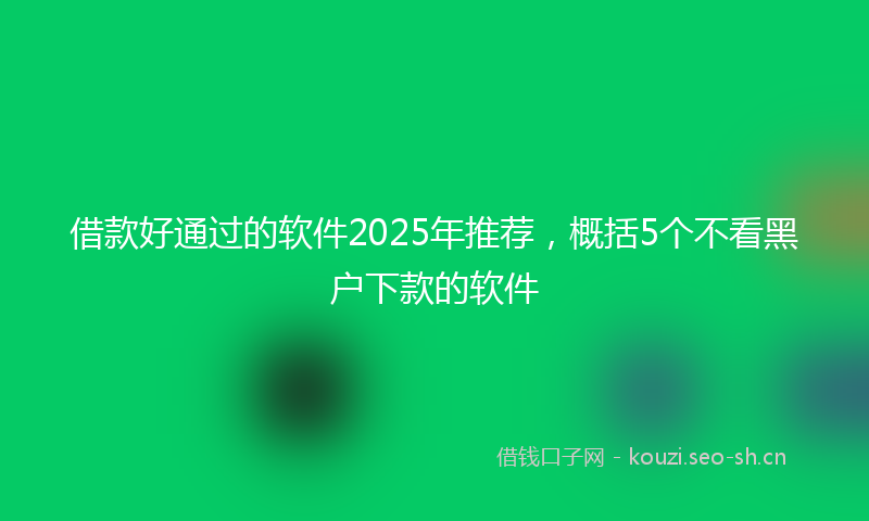 借款好通过的软件2025年推荐，概括5个不看黑户下款的软件