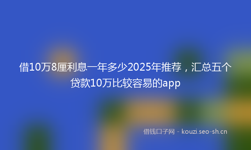 借10万8厘利息一年多少2025年推荐，汇总五个贷款10万比较容易的app